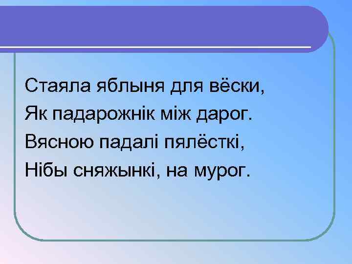 Стаяла яблыня для вёски, Як падарожнiк мiж дарог. Вясною падалi пялёсткi, Нiбы сняжынкi, на