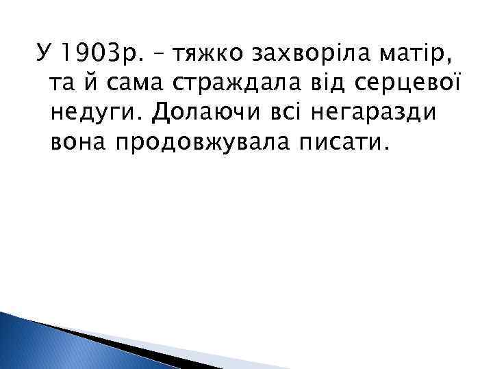 У 1903 р. – тяжко захворіла матір, та й сама страждала від серцевої недуги.