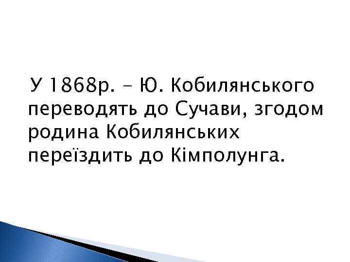 У 1868 р. - Ю. Кобилянського переводять до Сучави, згодом родина Кобилянських переїздить до