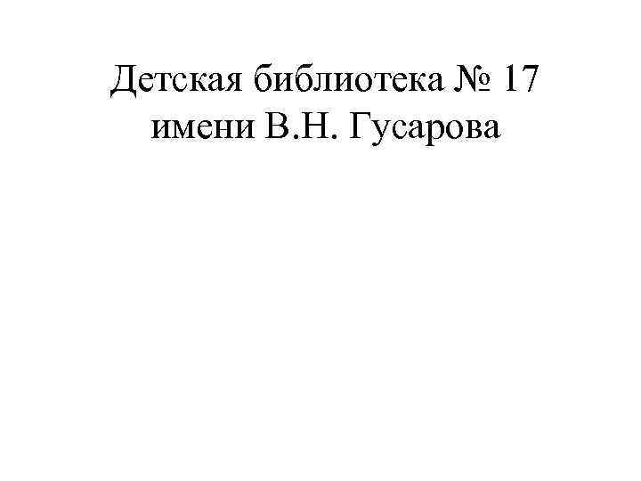 Детская библиотека № 17 имени В. Н. Гусарова 