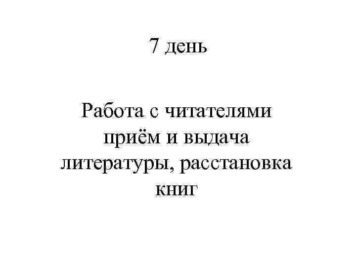 7 день Работа с читателями приём и выдача литературы, расстановка книг 