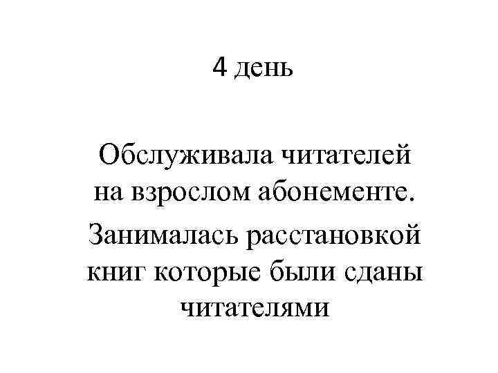 4 день Обслуживала читателей на взрослом абонементе. Занималась расстановкой книг которые были сданы читателями