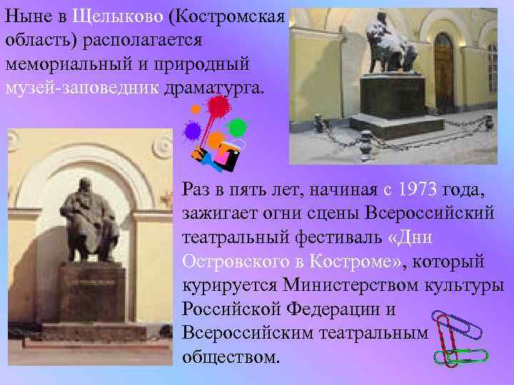 Ныне в Щелыково (Костромская область) располагается мемориальный и природный музей-заповедник драматурга. Раз в пять