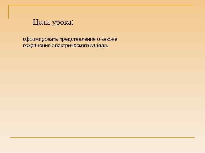 Цели урока: сформировать представление о законе сохранения электрического заряда. 