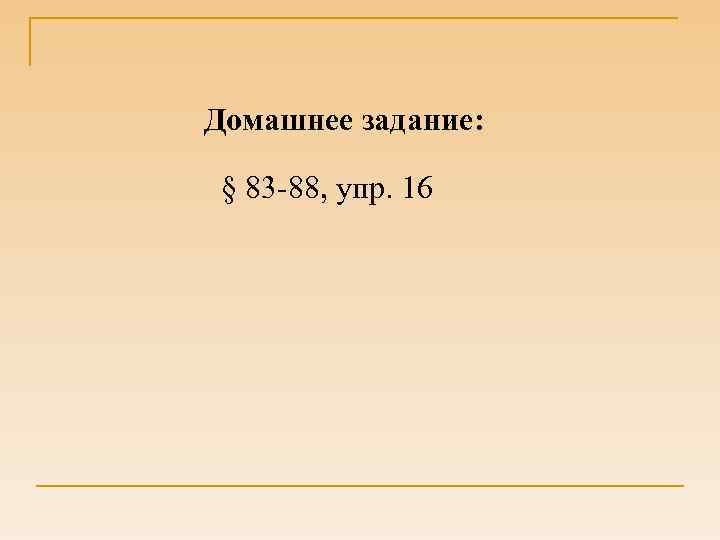 Домашнее задание: § 83 -88, упр. 16 