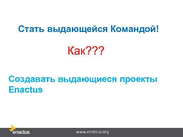 Стать выдающейся Командой! Как? ? ? Создавать выдающиеся проекты Enactus www. enactus. org 