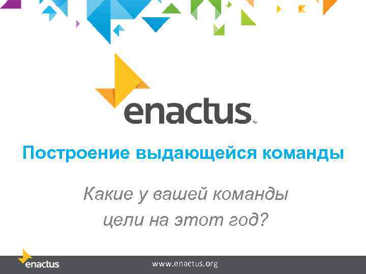 Построение выдающейся команды Какие у вашей команды цели на этот год? www. enactus. org