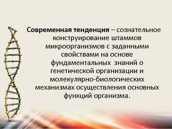 Современная тенденция – сознательное конструирование штаммов микроорганизмов с заданными свойствами на основе фундаментальных знаний
