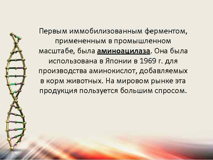 Первым иммобилизованным ферментом, примененным в промышленном масштабе, была аминоацилаза. Она была использована в Японии