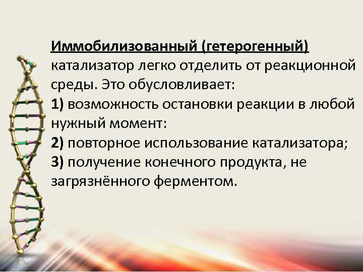 Иммобилизованный (гетерогенный) катализатор легко отделить от реакционной среды. Это обусловливает: 1) возможность остановки реакции