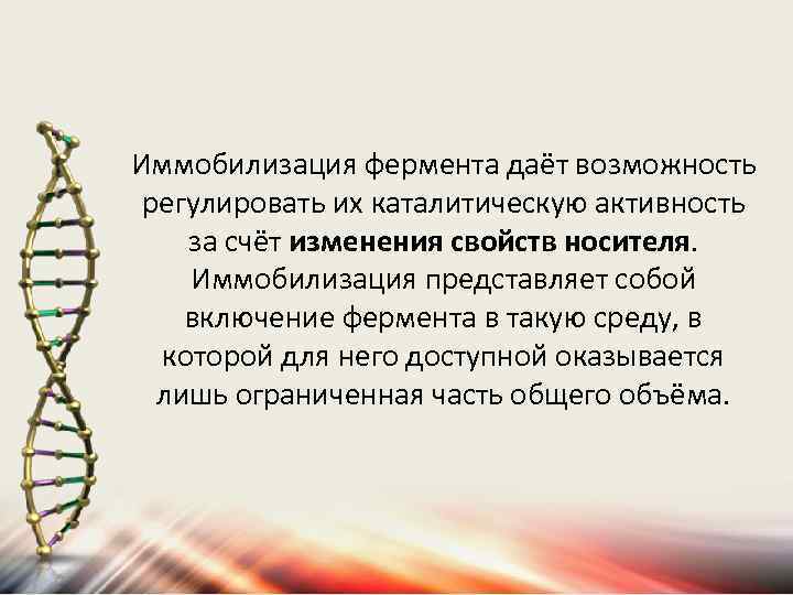 Иммобилизация фермента даёт возможность регулировать их каталитическую активность за счёт изменения свойств носителя. Иммобилизация