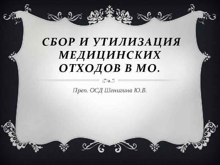 СБОР И УТИЛИЗАЦИЯ МЕДИЦИНСКИХ ОТХОДОВ В МО. Преп. ОСД Шенигина Ю. В. 