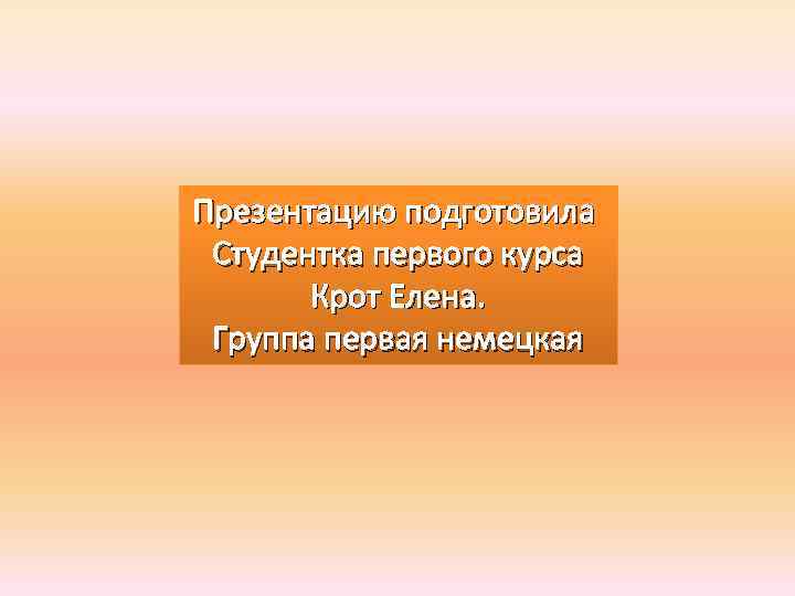 Презентацию подготовила Студентка первого курса Крот Елена. Группа первая немецкая 