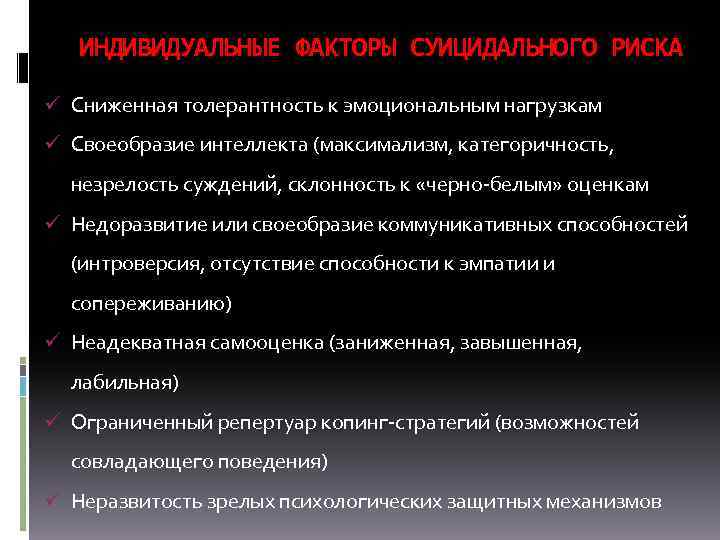 ИНДИВИДУАЛЬНЫЕ ФАКТОРЫ СУИЦИДАЛЬНОГО РИСКА ü Сниженная толерантность к эмоциональным нагрузкам ü Своеобразие интеллекта (максимализм,