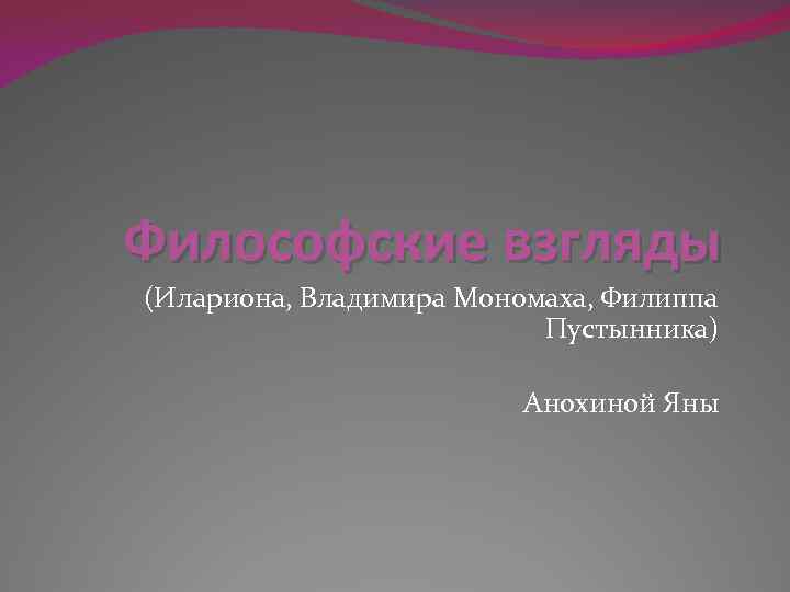 Философские взгляды (Илариона, Владимира Мономаха, Филиппа Пустынника) Анохиной Яны 