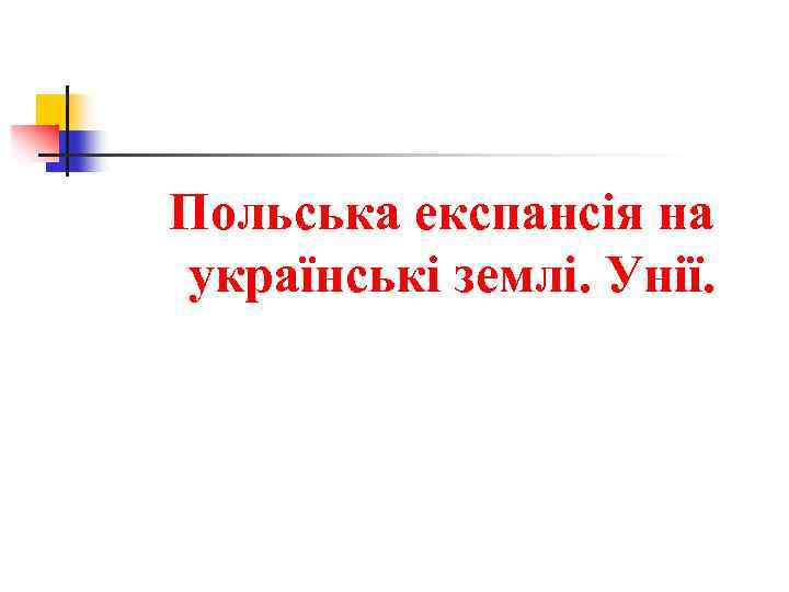 Польська експансія на українські землі. Унії. 