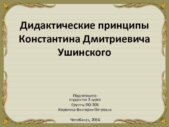 Дидактические принципы Константина Дмитриевича Ушинского Подготовила: студентка 3 курса Группы ПО-301 Королева Виктория Петровна