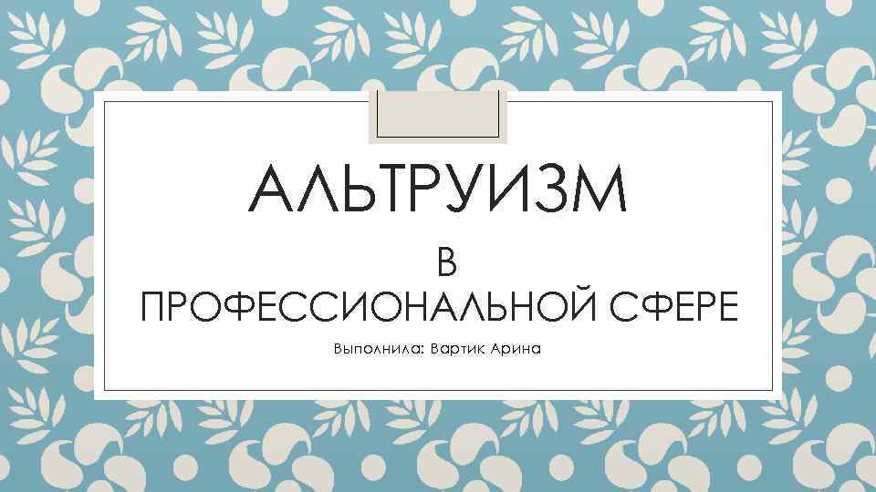 АЛЬТРУИЗМ В ПРОФЕССИОНАЛЬНОЙ СФЕРЕ Выполнила: Вартик Арина 