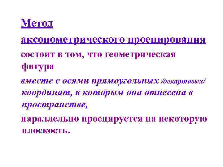 Метод аксонометрического проецирования состоит в том, что геометрическая фигура вместе с осями прямоугольных /декартовых/
