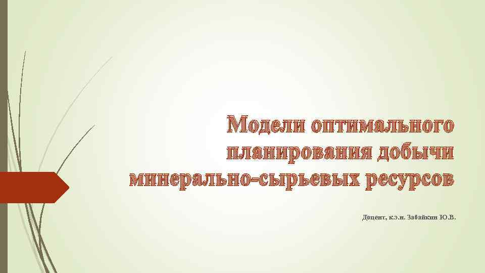 Модели оптимального планирования добычи минерально-сырьевых ресурсов Доцент, к. э. н. Забайкин Ю. В. 