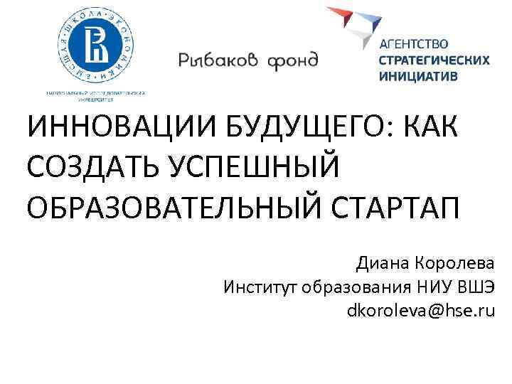 ИННОВАЦИИ БУДУЩЕГО: КАК СОЗДАТЬ УСПЕШНЫЙ ОБРАЗОВАТЕЛЬНЫЙ СТАРТАП Диана Королева Институт образования НИУ ВШЭ dkoroleva@hse.