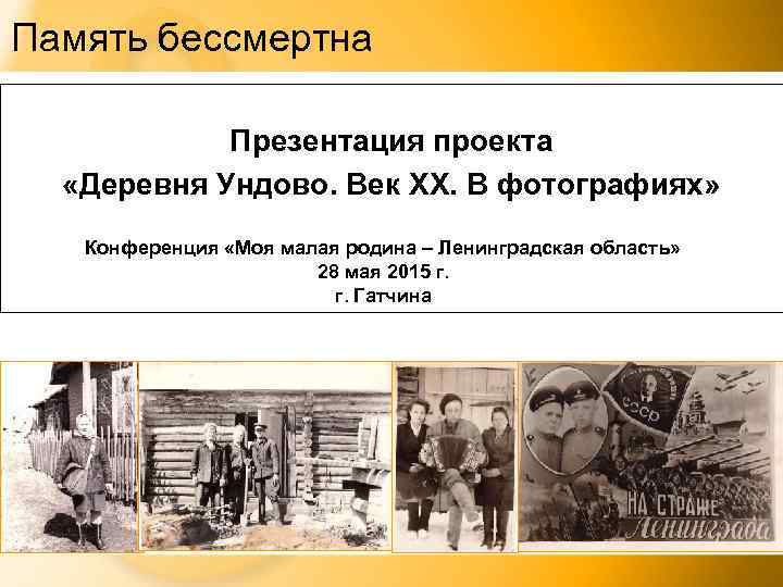 Память бессмертна Презентация проекта «Деревня Ундово. Век XX. В фотографиях» Конференция «Моя малая родина