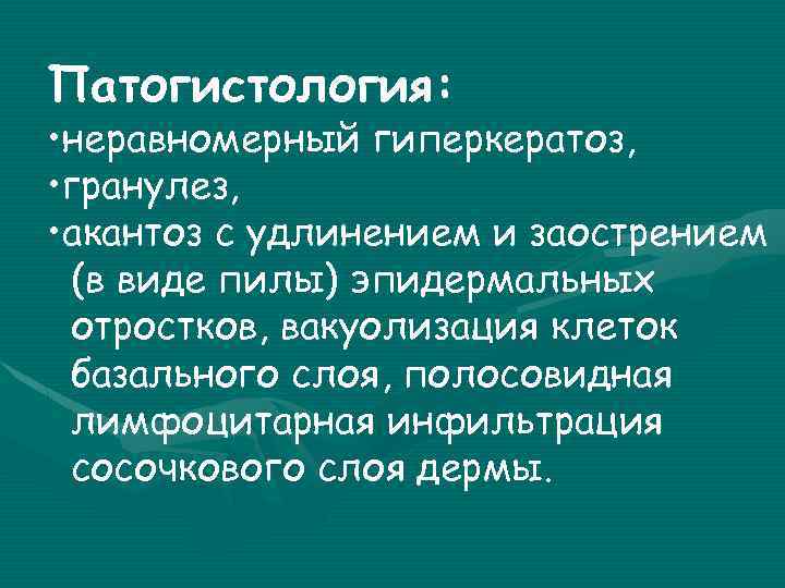 Патогистология: • неравномерный гиперкератоз, • гранулез, • акантоз с удлинением и заострением (в виде