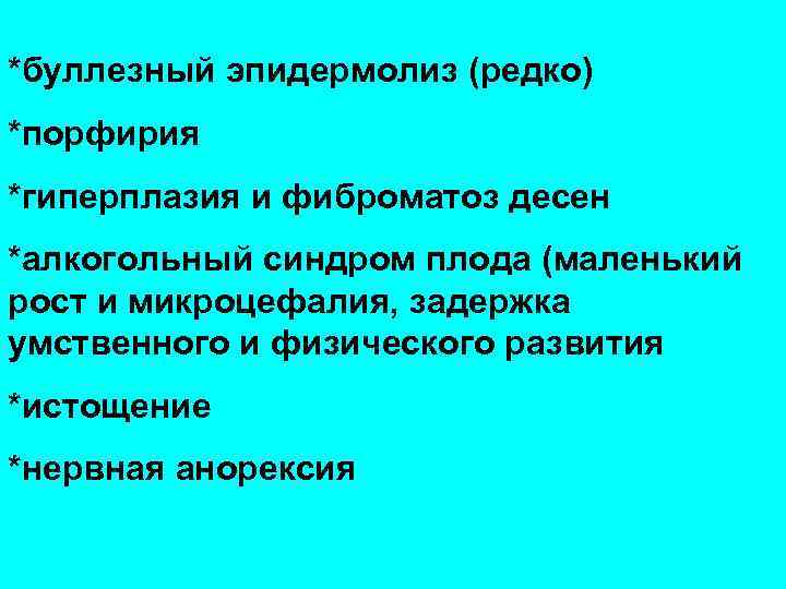 *буллезный эпидермолиз (редко) *порфирия *гиперплазия и фиброматоз десен *алкогольный синдром плода (маленький рост и