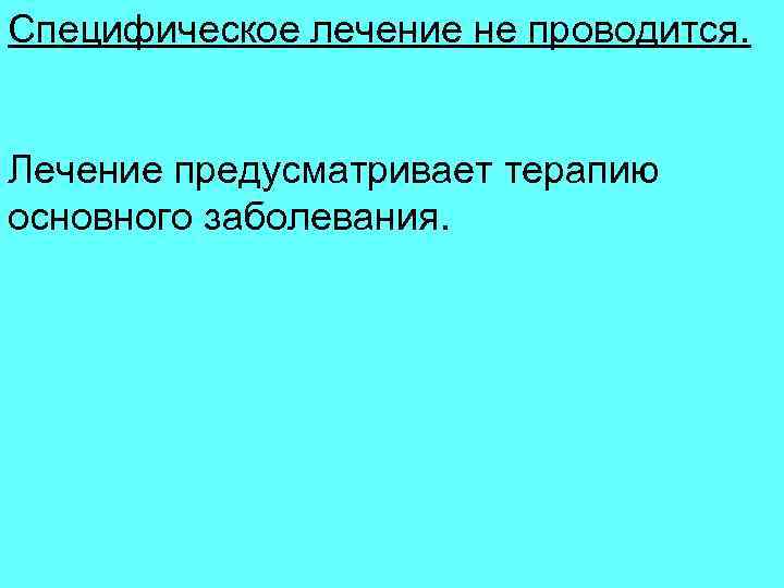 Специфическое лечение не проводится. Лечение предусматривает терапию основного заболевания. 