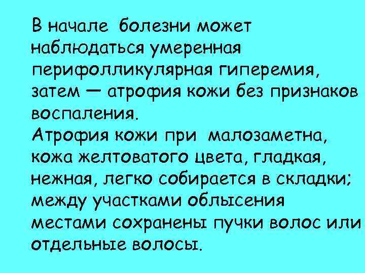 В начале болезни может наблюдаться умеренная перифолликулярная гиперемия, затем — атрофия кожи без признаков