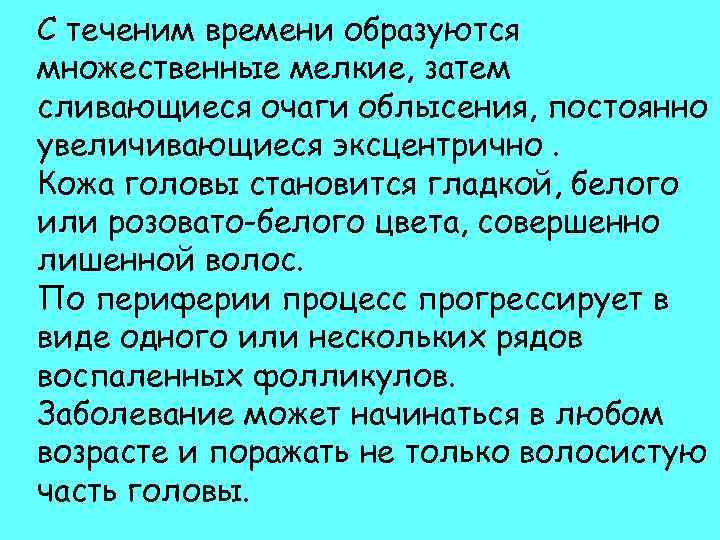 С теченим времени образуются множественные мелкие, затем сливающиеся очаги облысения, постоянно увеличивающиеся эксцентрично. Кожа