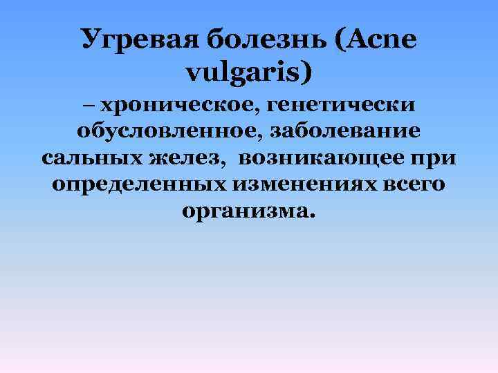 Угревая болезнь (Acne vulgaris) – хроническое, генетически обусловленное, заболевание сальных желез, возникающее при определенных
