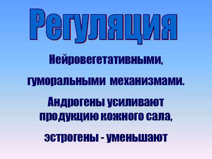 Нейровегетативными, гуморальными механизмами. Андрогены усиливают продукцию кожного сала, эстрогены - уменьшают 