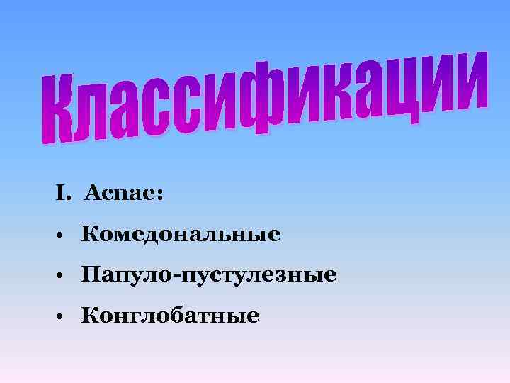 I. Acnae: • Комедональные • Папуло-пустулезные • Конглобатные 