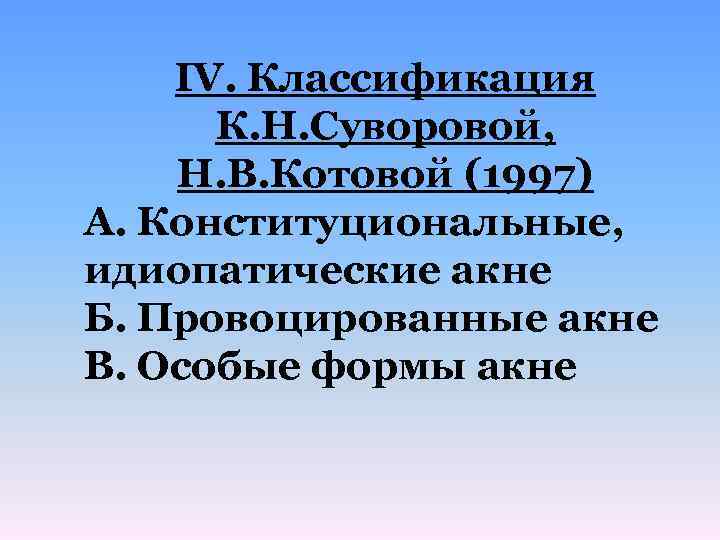 IV. Классификация К. Н. Суворовой, Н. В. Котовой (1997) А. Конституциональные, идиопатические акне Б.