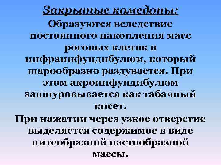 Закрытые комедоны: Образуются вследствие постоянного накопления масс роговых клеток в инфраинфундибулюм, который шарообразно раздувается.