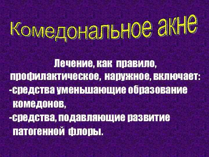 Лечение, как правило, профилактическое, наружное, включает: -средства уменьшающие образование комедонов, -средства, подавляющие развитие патогенной