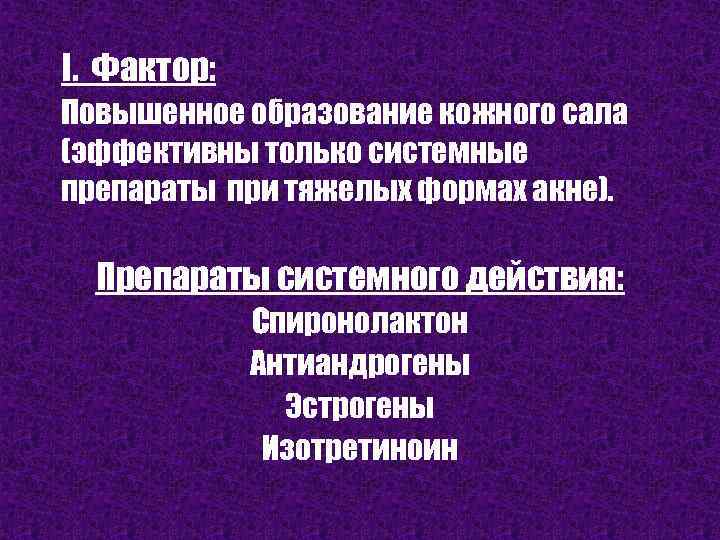 I. Фактор: Повышенное образование кожного сала (эффективны только системные препараты при тяжелых формах акне).