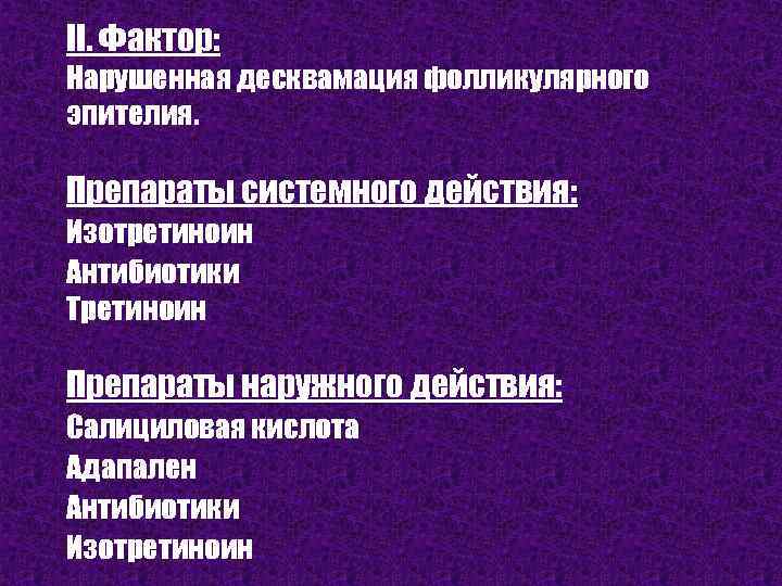 II. Фактор: Нарушенная десквамация фолликулярного эпителия. Препараты системного действия: Изотретиноин Антибиотики Третиноин Препараты наружного