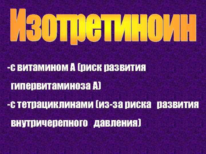 -с витамином А (риск развития гипервитаминоза А) -с тетрациклинами (из-за риска развития внутричерепного давления)