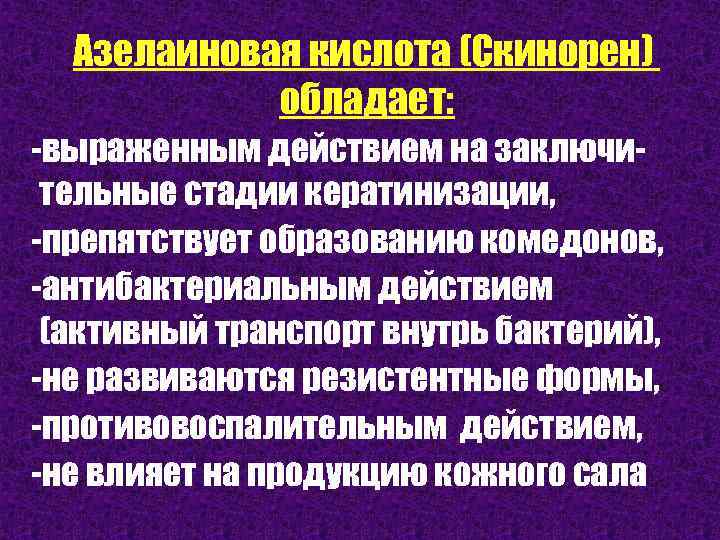 Азелаиновая кислота (Скинорен) обладает: -выраженным действием на заключительные стадии кератинизации, -препятствует образованию комедонов, -антибактериальным