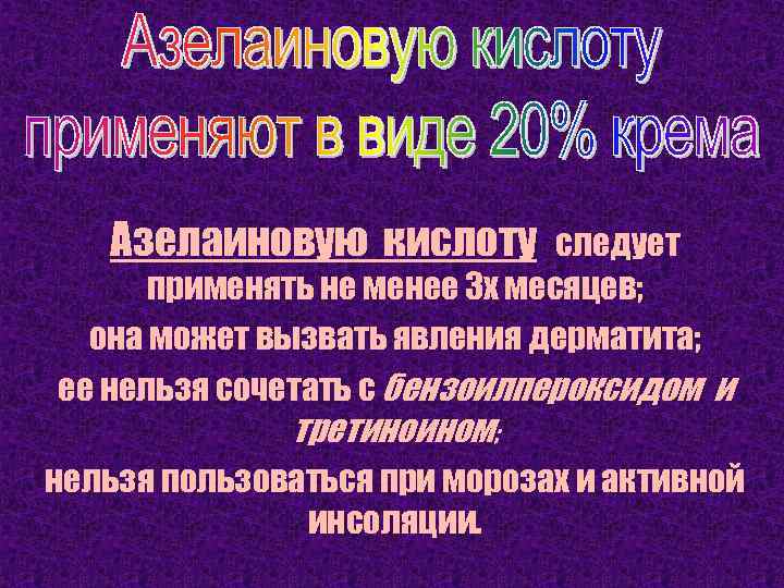 Азелаиновую кислоту следует применять не менее 3 х месяцев; она может вызвать явления дерматита;