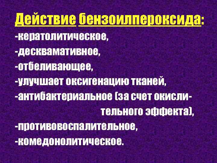 Действие бензоилпероксида: -кератолитическое, -десквамативное, -отбеливающее, -улучшает оксигенацию тканей, -антибактериальное (за счет окислительного эффекта), -противовоспалительное,