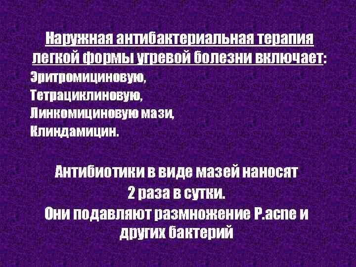 Наружная антибактериальная терапия легкой формы угревой болезни включает: Эритромициновую, Тетрациклиновую, Линкомициновую мази, Клиндамицин. Антибиотики