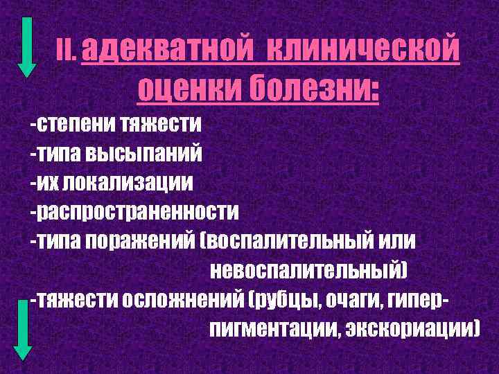 II. адекватной клинической оценки болезни: -степени тяжести -типа высыпаний -их локализации -распространенности -типа поражений
