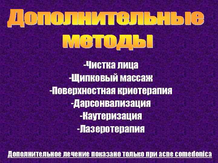 -Чистка лица -Щипковый массаж -Поверхностная криотерапия -Дарсонвализация -Каутеризация -Лазеротерапия Дополнительное лечение показано только при