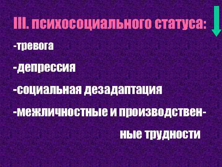 III. психосоциального статуса: -тревога -депрессия -социальная дезадаптация -межличностные и производственные трудности 