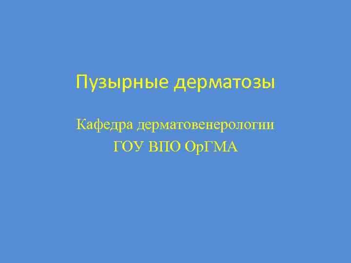 Пузырные дерматозы Кафедра дерматовенерологии ГОУ ВПО Ор. ГМА 
