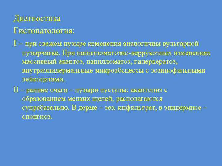 Диагностика Гистопатология: I – при свежем пузыре изменения аналогичны вульгарной пузырчатке. При папилломатозно-веррукозных изменениях