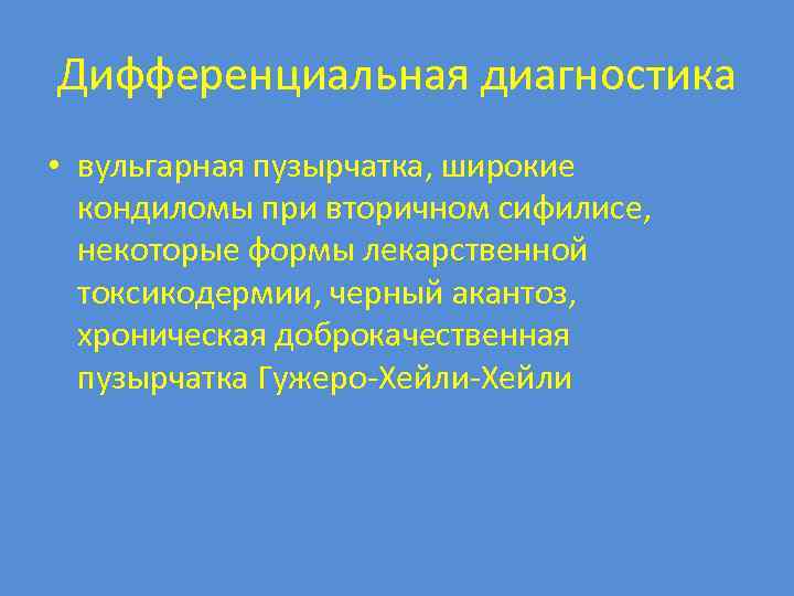 Дифференциальная диагностика • вульгарная пузырчатка, широкие кондиломы при вторичном сифилисе, некоторые формы лекарственной токсикодермии,